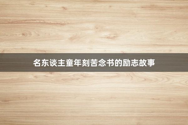 名东谈主童年刻苦念书的励志故事